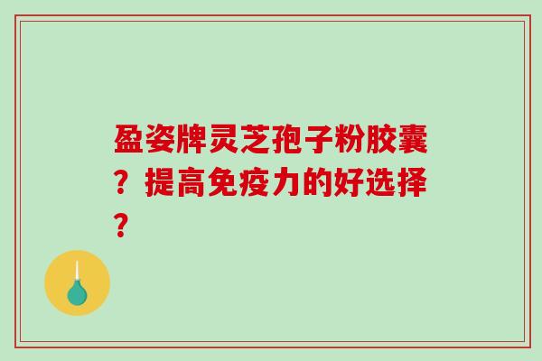 盈姿牌灵芝孢子粉胶囊？提高免疫力的好选择？-第1张图片-破壁灵芝孢子粉研究指南