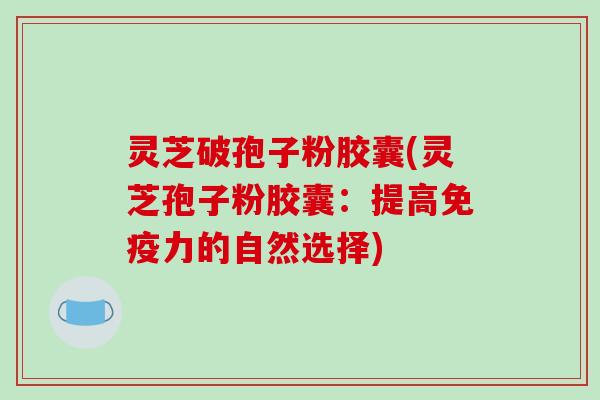 灵芝破孢子粉胶囊(灵芝孢子粉胶囊：提高免疫力的自然选择)-第1张图片-破壁灵芝孢子粉研究指南