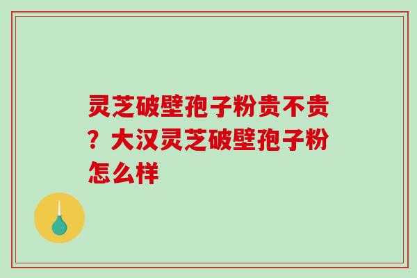 灵芝破壁孢子粉贵不贵?大汉灵芝破壁孢子粉怎么样-第1张图片-破壁灵芝孢子粉研究指南 灵芝破壁孢子粉贵不贵?大汉灵芝破壁孢子粉怎么样-第1张图片-破壁灵芝孢子粉研究指南
