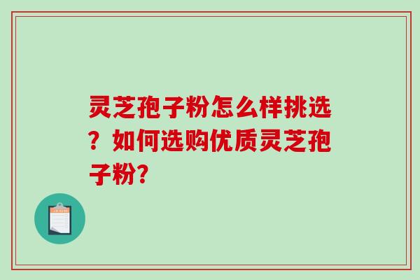 灵芝孢子粉怎么样挑选？如何选购优质灵芝孢子粉？-第1张图片-破壁灵芝孢子粉研究指南