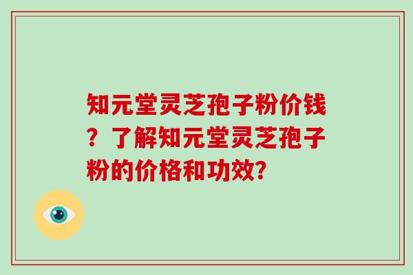 知元堂灵芝孢子粉价钱?了解知元堂灵芝孢子粉的价格和功效?-第1张图片-破壁灵芝孢子粉研究指南 知元堂灵芝孢子粉价钱?了解知元堂灵芝孢子粉的价格和功效?-第1张图片-破壁灵芝孢子粉研究指南