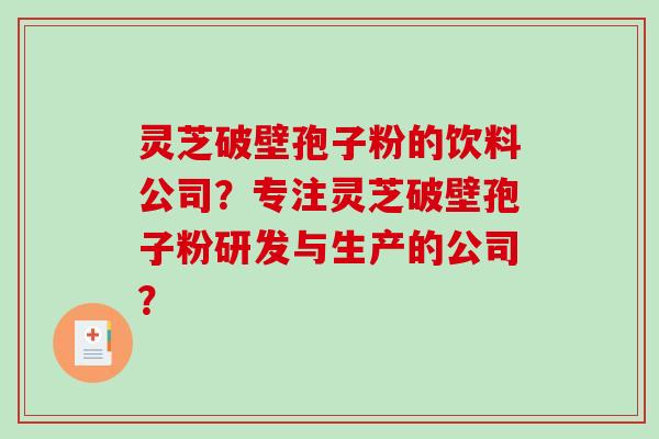 灵芝破壁孢子粉的饮料公司?专注灵芝破壁孢子粉研发与生产的公司?-第1张图片-破壁灵芝孢子粉研究指南 灵芝破壁孢子粉的饮料公司?专注灵芝破壁孢子粉研发与生产的公司?-第1张图片-破壁灵芝孢子粉研究指南
