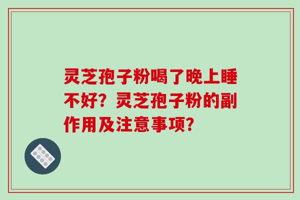 灵芝孢子粉喝了晚上睡不好？灵芝孢子粉的副作用及注意事项？-第1张图片-破壁灵芝孢子粉研究指南
