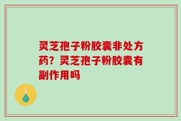 灵芝孢子粉胶囊非处方药?灵芝孢子粉胶囊有副作用吗-第1张图片-破壁灵芝孢子粉研究指南 灵芝孢子粉胶囊非处方药?灵芝孢子粉胶囊有副作用吗-第1张图片-破壁灵芝孢子粉研究指南