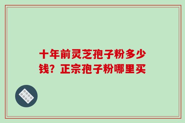 十年前灵芝孢子粉多少钱?正宗孢子粉哪里买-第1张图片-破壁灵芝孢子粉研究指南 十年前灵芝孢子粉多少钱?正宗孢子粉哪里买-第1张图片-破壁灵芝孢子粉研究指南