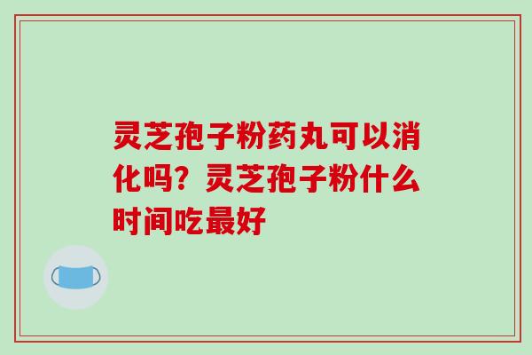 灵芝孢子粉药丸可以消化吗?灵芝孢子粉什么时间吃最好-第1张图片-破壁灵芝孢子粉研究指南 灵芝孢子粉药丸可以消化吗?灵芝孢子粉什么时间吃最好-第1张图片-破壁灵芝孢子粉研究指南