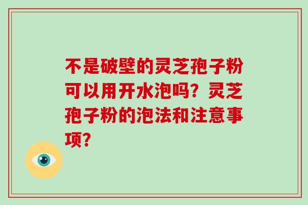 不是破壁的灵芝孢子粉可以用开水泡吗?灵芝孢子粉的泡法和注意事项?-第1张图片-破壁灵芝孢子粉研究指南 不是破壁的灵芝孢子粉可以用开水泡吗?灵芝孢子粉的泡法和注意事项?-第1张图片-破壁灵芝孢子粉研究指南