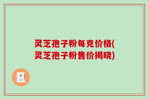 灵芝孢子粉每克价格(灵芝孢子粉售价揭晓)-第1张图片-破壁灵芝孢子粉研究指南 灵芝孢子粉每克价格(灵芝孢子粉售价揭晓)-第1张图片-破壁灵芝孢子粉研究指南