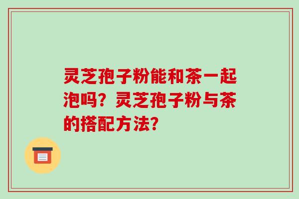 灵芝孢子粉能和茶一起泡吗?灵芝孢子粉与茶的搭配方法?-第1张图片-破壁灵芝孢子粉研究指南 灵芝孢子粉能和茶一起泡吗?灵芝孢子粉与茶的搭配方法?-第1张图片-破壁灵芝孢子粉研究指南