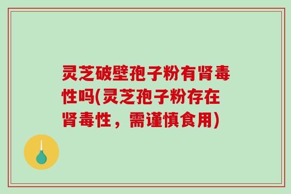 灵芝破壁孢子粉有肾毒性吗(灵芝孢子粉存在肾毒性,需谨慎食用)-第1张图片-破壁灵芝孢子粉研究指南 灵芝破壁孢子粉有肾毒性吗(灵芝孢子粉存在肾毒性,需谨慎食用)-第1张图片-破壁灵芝孢子粉研究指南
