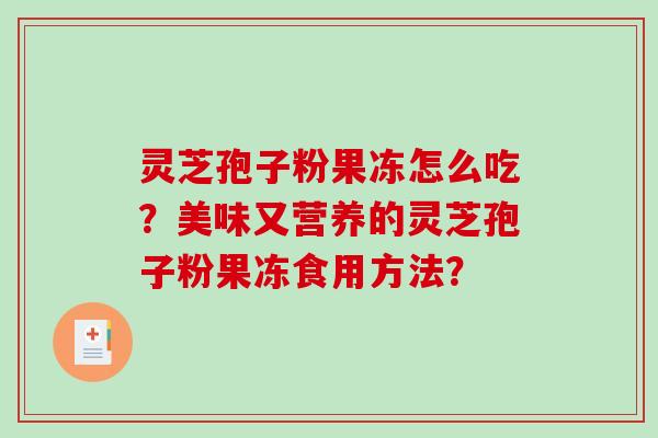 灵芝孢子粉果冻怎么吃?美味又营养的灵芝孢子粉果冻食用方法?-第1张图片-破壁灵芝孢子粉研究指南 灵芝孢子粉果冻怎么吃?美味又营养的灵芝孢子粉果冻食用方法?-第1张图片-破壁灵芝孢子粉研究指南