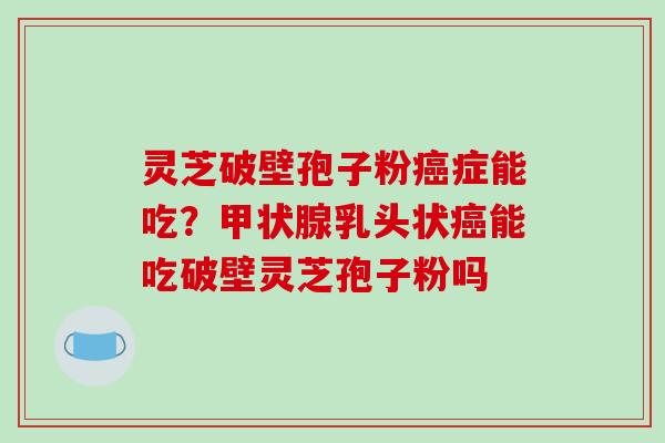 灵芝破壁孢子粉癌症能吃？甲状腺乳头状癌能吃破壁灵芝孢子粉吗-第1张图片-破壁灵芝孢子粉研究指南