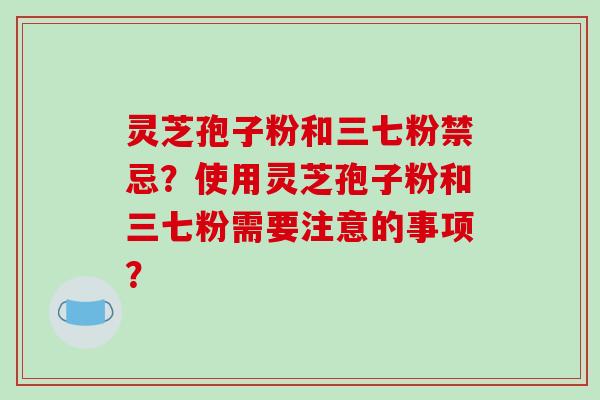 灵芝孢子粉和三七粉禁忌?使用灵芝孢子粉和三七粉需要注意的事项?-第1张图片-破壁灵芝孢子粉研究指南 灵芝孢子粉和三七粉禁忌?使用灵芝孢子粉和三七粉需要注意的事项?-第1张图片-破壁灵芝孢子粉研究指南