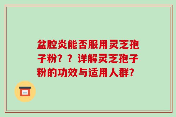 盆腔炎能否服用灵芝孢子粉??详解灵芝孢子粉的功效与适用人群?-第1张图片-破壁灵芝孢子粉研究指南 盆腔炎能否服用灵芝孢子粉??详解灵芝孢子粉的功效与适用人群?-第1张图片-破壁灵芝孢子粉研究指南
