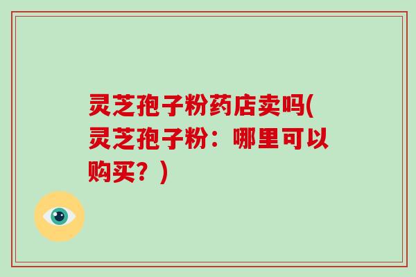 灵芝孢子粉药店卖吗(灵芝孢子粉：哪里可以购买？)-第1张图片-破壁灵芝孢子粉研究指南
