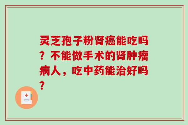 灵芝孢子粉肾癌能吃吗?不能做手术的肾肿瘤病人,吃中药能治好吗?-第1张图片-破壁灵芝孢子粉研究指南 灵芝孢子粉肾癌能吃吗?不能做手术的肾肿瘤病人,吃中药能治好吗?-第1张图片-破壁灵芝孢子粉研究指南
