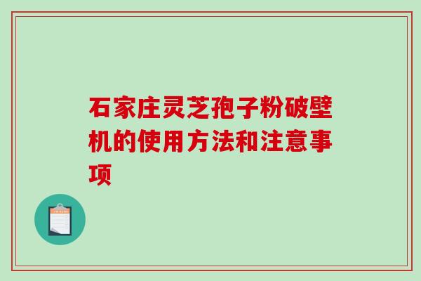 石家庄灵芝孢子粉破壁机的使用方法和注意事项-第1张图片-破壁灵芝孢子粉研究指南