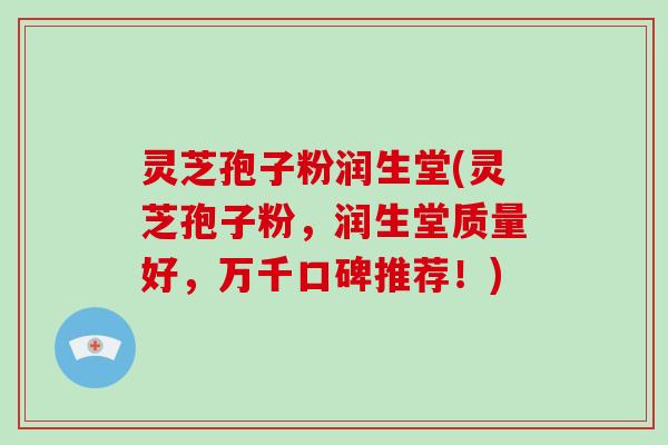 灵芝孢子粉润生堂(灵芝孢子粉，润生堂质量好，万千口碑推荐！)-第1张图片-破壁灵芝孢子粉研究指南