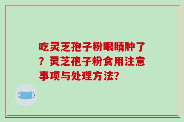 吃灵芝孢子粉眼睛肿了?灵芝孢子粉食用注意事项与处理方法?-第1张图片-破壁灵芝孢子粉研究指南 吃灵芝孢子粉眼睛肿了?灵芝孢子粉食用注意事项与处理方法?-第1张图片-破壁灵芝孢子粉研究指南