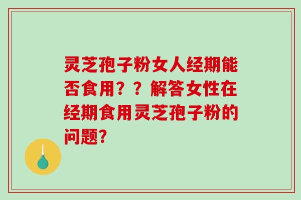 灵芝孢子粉女人经期能否食用??解答女性在经期食用灵芝孢子粉的问题?-第1张图片-破壁灵芝孢子粉研究指南 灵芝孢子粉女人经期能否食用??解答女性在经期食用灵芝孢子粉的问题?-第1张图片-破壁灵芝孢子粉研究指南