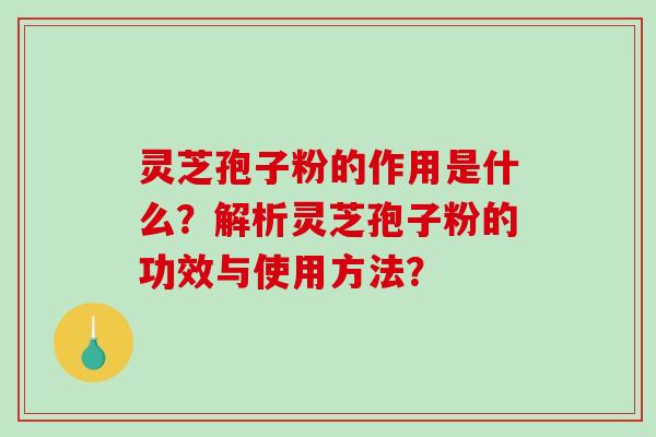 灵芝孢子粉的作用是什么？解析灵芝孢子粉的功效与使用方法？-第1张图片-破壁灵芝孢子粉研究指南
