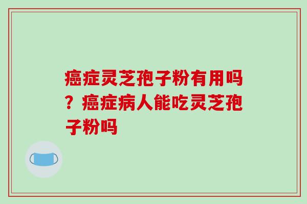 癌症灵芝孢子粉有用吗?癌症病人能吃灵芝孢子粉吗-第1张图片-破壁灵芝孢子粉研究指南 癌症灵芝孢子粉有用吗?癌症病人能吃灵芝孢子粉吗-第1张图片-破壁灵芝孢子粉研究指南
