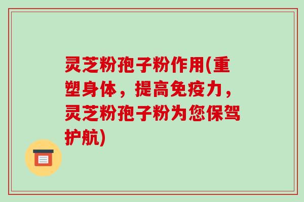 灵芝粉孢子粉作用(重塑身体，提高免疫力，灵芝粉孢子粉为您保驾护航)-第1张图片-破壁灵芝孢子粉研究指南