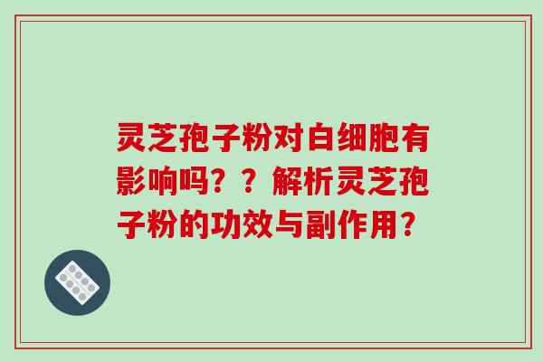 灵芝孢子粉对白细胞有影响吗??解析灵芝孢子粉的功效与副作用?-第1张图片-破壁灵芝孢子粉研究指南 灵芝孢子粉对白细胞有影响吗??解析灵芝孢子粉的功效与副作用?-第1张图片-破壁灵芝孢子粉研究指南