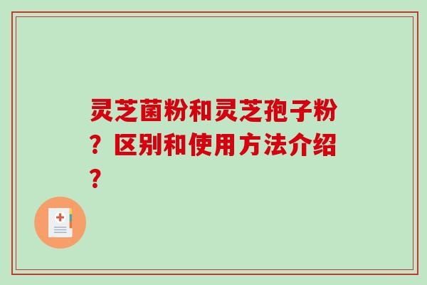 灵芝菌粉和灵芝孢子粉?区别和使用方法介绍?-第1张图片-破壁灵芝孢子粉研究指南 灵芝菌粉和灵芝孢子粉?区别和使用方法介绍?-第1张图片-破壁灵芝孢子粉研究指南