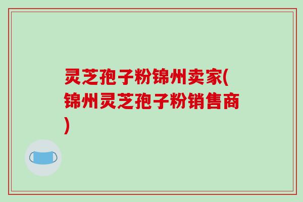 灵芝孢子粉锦州卖家(锦州灵芝孢子粉销售商)-第1张图片-破壁灵芝孢子粉研究指南 灵芝孢子粉锦州卖家(锦州灵芝孢子粉销售商)-第1张图片-破壁灵芝孢子粉研究指南