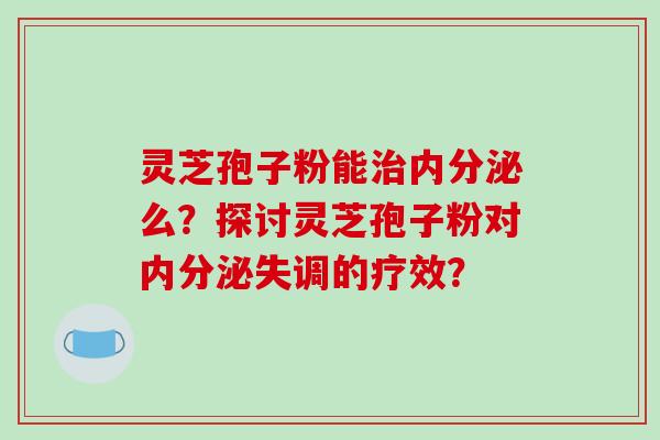 灵芝孢子粉能治内分泌么？探讨灵芝孢子粉对内分泌失调的疗效？-第1张图片-破壁灵芝孢子粉研究指南