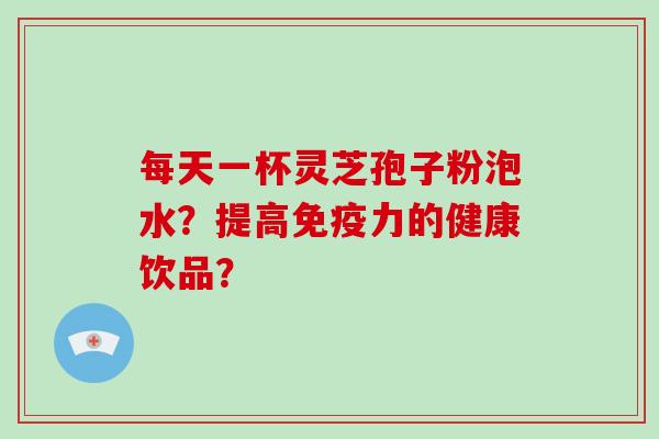 每天一杯灵芝孢子粉泡水?提高免疫力的健康饮品?-第1张图片-破壁灵芝孢子粉研究指南 每天一杯灵芝孢子粉泡水?提高免疫力的健康饮品?-第1张图片-破壁灵芝孢子粉研究指南