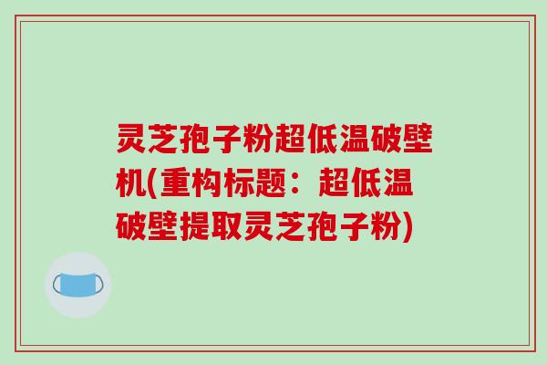 灵芝孢子粉超低温破壁机(重构标题:超低温破壁提取灵芝孢子粉)-第1张图片-破壁灵芝孢子粉研究指南 灵芝孢子粉超低温破壁机(重构标题:超低温破壁提取灵芝孢子粉)-第1张图片-破壁灵芝孢子粉研究指南