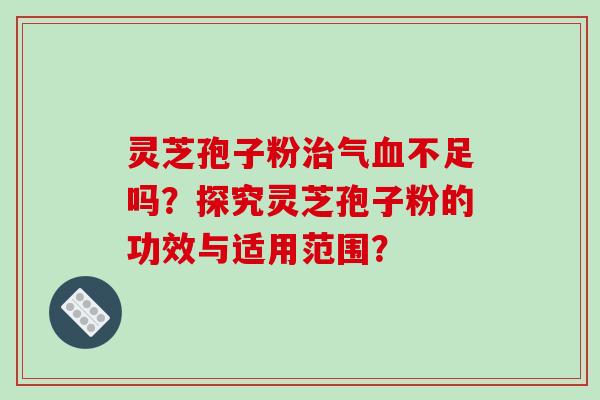 灵芝孢子粉治气血不足吗?探究灵芝孢子粉的功效与适用范围?-第1张图片-破壁灵芝孢子粉研究指南 灵芝孢子粉治气血不足吗?探究灵芝孢子粉的功效与适用范围?-第1张图片-破壁灵芝孢子粉研究指南