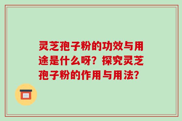 灵芝孢子粉的功效与用途是什么呀？探究灵芝孢子粉的作用与用法？-第1张图片-破壁灵芝孢子粉研究指南