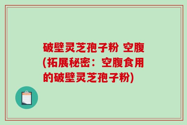 破壁灵芝孢子粉 空腹(拓展秘密:空腹食用的破壁灵芝孢子粉)-第1张图片-破壁灵芝孢子粉研究指南 破壁灵芝孢子粉 空腹(拓展秘密:空腹食用的破壁灵芝孢子粉)-第1张图片-破壁灵芝孢子粉研究指南