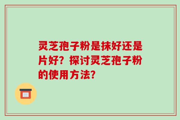 灵芝孢子粉是抹好还是片好?探讨灵芝孢子粉的使用方法?-第1张图片-破壁灵芝孢子粉研究指南 灵芝孢子粉是抹好还是片好?探讨灵芝孢子粉的使用方法?-第1张图片-破壁灵芝孢子粉研究指南
