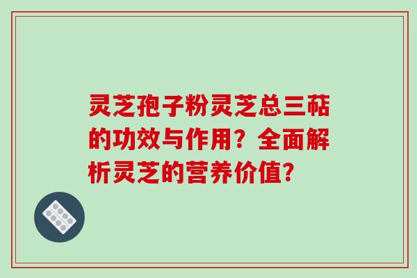 灵芝孢子粉灵芝总三萜的功效与作用？全面解析灵芝的营养价值？-第1张图片-破壁灵芝孢子粉研究指南