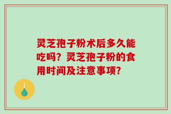 灵芝孢子粉术后多久能吃吗?灵芝孢子粉的食用时间及注意事项?-第1张图片-破壁灵芝孢子粉研究指南 灵芝孢子粉术后多久能吃吗?灵芝孢子粉的食用时间及注意事项?-第1张图片-破壁灵芝孢子粉研究指南