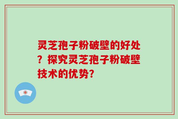 灵芝孢子粉破壁的好处？探究灵芝孢子粉破壁技术的优势？-第1张图片-破壁灵芝孢子粉研究指南