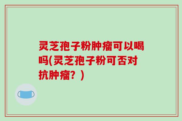 灵芝孢子粉肿瘤可以喝吗(灵芝孢子粉可否对抗肿瘤?)-第1张图片-破壁灵芝孢子粉研究指南 灵芝孢子粉肿瘤可以喝吗(灵芝孢子粉可否对抗肿瘤?)-第1张图片-破壁灵芝孢子粉研究指南
