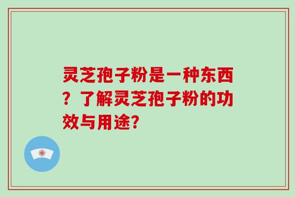灵芝孢子粉是一种东西?了解灵芝孢子粉的功效与用途?-第1张图片-破壁灵芝孢子粉研究指南 灵芝孢子粉是一种东西?了解灵芝孢子粉的功效与用途?-第1张图片-破壁灵芝孢子粉研究指南