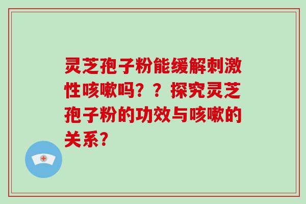 灵芝孢子粉能缓解刺激性咳嗽吗??探究灵芝孢子粉的功效与咳嗽的关系?-第1张图片-破壁灵芝孢子粉研究指南 灵芝孢子粉能缓解刺激性咳嗽吗??探究灵芝孢子粉的功效与咳嗽的关系?-第1张图片-破壁灵芝孢子粉研究指南