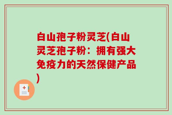 白山孢子粉灵芝(白山灵芝孢子粉:拥有强大免疫力的天然保健产品)-第1张图片-破壁灵芝孢子粉研究指南 白山孢子粉灵芝(白山灵芝孢子粉:拥有强大免疫力的天然保健产品)-第1张图片-破壁灵芝孢子粉研究指南