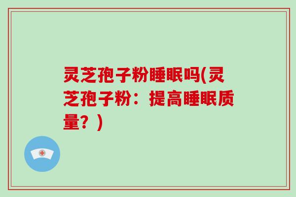 灵芝孢子粉睡眠吗(灵芝孢子粉:提高睡眠质量?)-第1张图片-破壁灵芝孢子粉研究指南 灵芝孢子粉睡眠吗(灵芝孢子粉:提高睡眠质量?)-第1张图片-破壁灵芝孢子粉研究指南