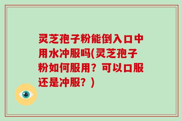 灵芝孢子粉能倒入口中用水冲服吗(灵芝孢子粉如何服用?可以口服还是冲服?)-第1张图片-破壁灵芝孢子粉研究指南 灵芝孢子粉能倒入口中用水冲服吗(灵芝孢子粉如何服用?可以口服还是冲服?)-第1张图片-破壁灵芝孢子粉研究指南