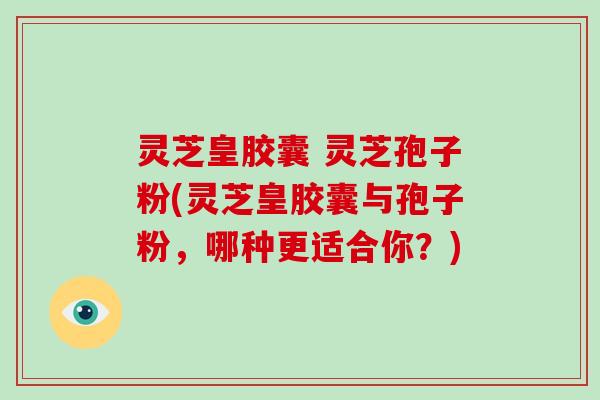 灵芝皇胶囊 灵芝孢子粉(灵芝皇胶囊与孢子粉,哪种更适合你?)-第1张图片-破壁灵芝孢子粉研究指南 灵芝皇胶囊 灵芝孢子粉(灵芝皇胶囊与孢子粉,哪种更适合你?)-第1张图片-破壁灵芝孢子粉研究指南