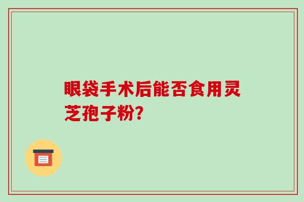 眼袋手术后能否食用灵芝孢子粉?-第1张图片-破壁灵芝孢子粉研究指南 眼袋手术后能否食用灵芝孢子粉?-第1张图片-破壁灵芝孢子粉研究指南