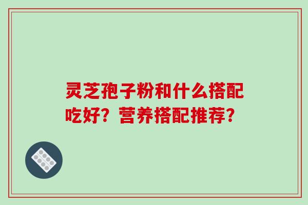 灵芝孢子粉和什么搭配吃好?营养搭配推荐?-第1张图片-破壁灵芝孢子粉研究指南 灵芝孢子粉和什么搭配吃好?营养搭配推荐?-第1张图片-破壁灵芝孢子粉研究指南