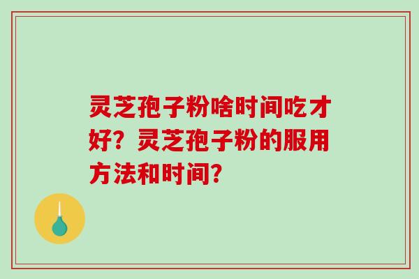 灵芝孢子粉啥时间吃才好?灵芝孢子粉的服用方法和时间?-第1张图片-破壁灵芝孢子粉研究指南 灵芝孢子粉啥时间吃才好?灵芝孢子粉的服用方法和时间?-第1张图片-破壁灵芝孢子粉研究指南